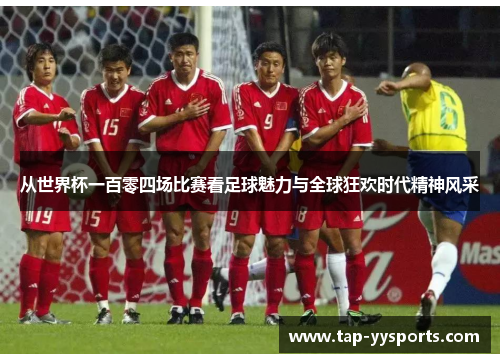 从世界杯一百零四场比赛看足球魅力与全球狂欢时代精神风采