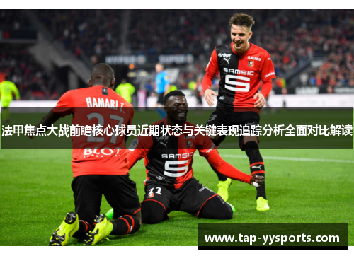 法甲焦点大战前瞻核心球员近期状态与关键表现追踪分析全面对比解读