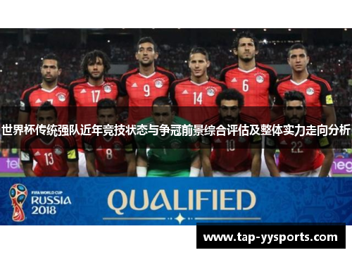 世界杯传统强队近年竞技状态与争冠前景综合评估及整体实力走向分析