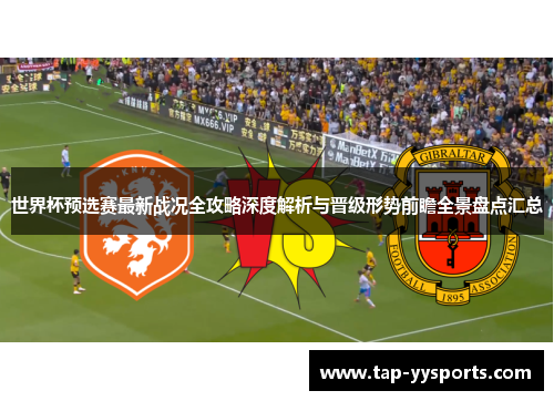 世界杯预选赛最新战况全攻略深度解析与晋级形势前瞻全景盘点汇总