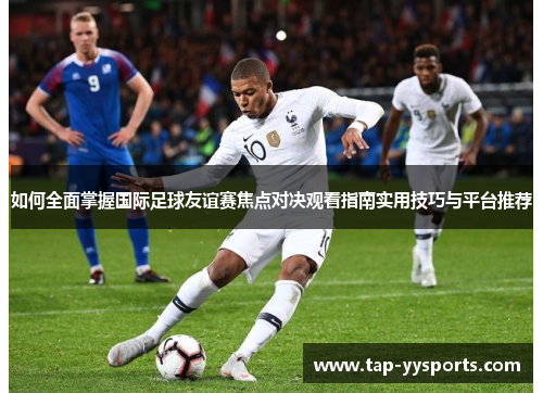 如何全面掌握国际足球友谊赛焦点对决观看指南实用技巧与平台推荐