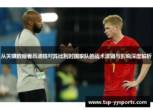 从关键数据看吕迪格对阵比利时国家队的战术逻辑与影响深度解析