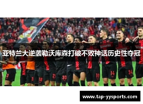 亚特兰大逆袭勒沃库森打破不败神话历史性夺冠