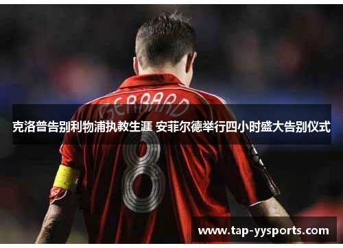 克洛普告别利物浦执教生涯 安菲尔德举行四小时盛大告别仪式