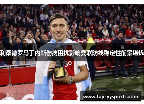 利桑德罗马丁内斯伤病困扰影响曼联防线稳定性前景堪忧