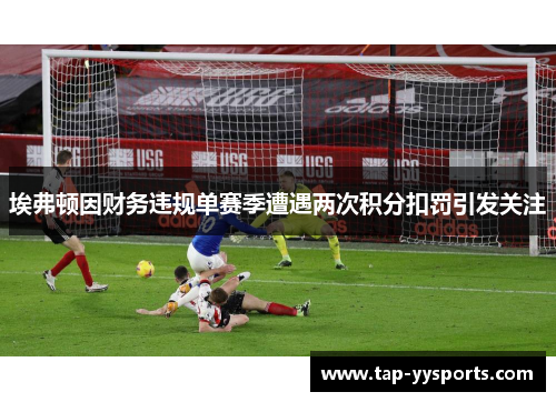 埃弗顿因财务违规单赛季遭遇两次积分扣罚引发关注