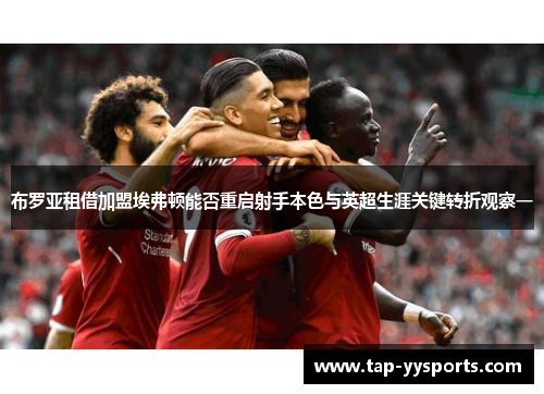 布罗亚租借加盟埃弗顿能否重启射手本色与英超生涯关键转折观察一