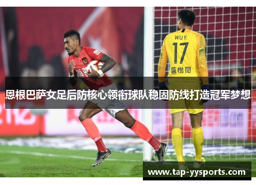 恩根巴萨女足后防核心领衔球队稳固防线打造冠军梦想