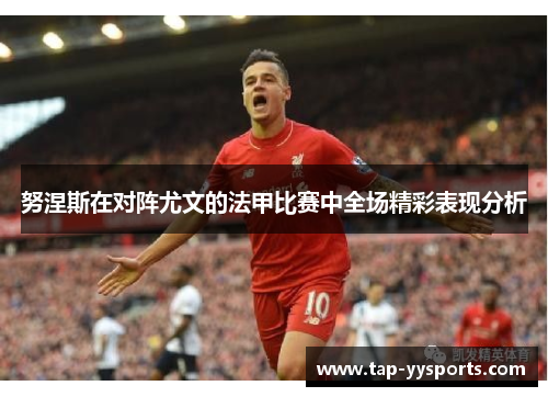 努涅斯在对阵尤文的法甲比赛中全场精彩表现分析