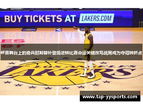 杯赛舞台上的奇兵时刻替补登场逆转比赛命运关键改写战局成为夺冠转折点