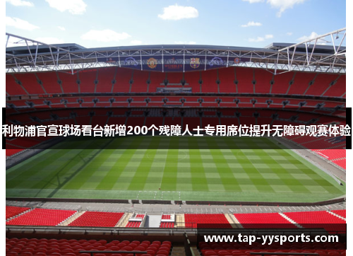 利物浦官宣球场看台新增200个残障人士专用席位提升无障碍观赛体验