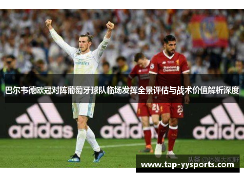 巴尔韦德欧冠对阵葡萄牙球队临场发挥全景评估与战术价值解析深度