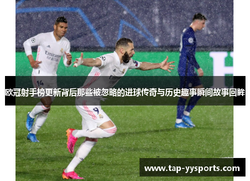 欧冠射手榜更新背后那些被忽略的进球传奇与历史趣事瞬间故事回眸