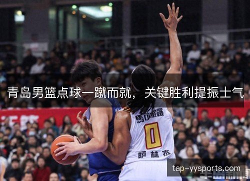 青岛男篮点球一蹴而就，关键胜利提振士气